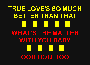 TRUE LOVE'S SO MUCH
BETTER THAN THAT

EIEIEIDEI

EIEIEIEI