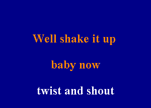 Well shake it up

baby now

twist and shout