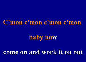 C'mon c'mon c'mon c'mon

baby now

come on and work it on out