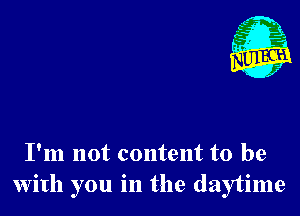 I'm not content to be
with you in the daytime