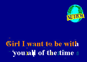 Girl I want to. be With
youmlj 0f the time
