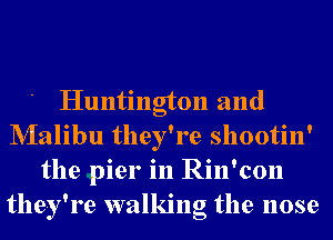 Huntington and
NIalibu they're shootin'
the pier in Rin'con
they're walking the nose