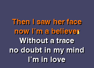 Then I saw her face
now I'm a believer

Without a trace
no doubt in my mind
Fm in love