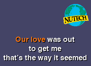 Our love was out
to get me
thafs the way it seemed