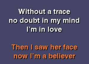 Without a trace
no doubt in my mind
Fm in love

Then I saw her face
now I'm a believer