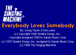 If- -
SINEXNEQ

HHEHIMQ
Everybody loves Somebody

Byi Irving Taylor 8 Ken Lane
(0) Copyright 1948 Sinatra Songs, Inc.
Copyright assigned 1958 to Sands Music Corp.

(0) 1975 Sinatra Songs, Inc. assigned to Sands Music Corp.
(0) 1999 The Singing Machine