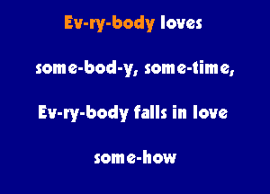 Ev-ry-body loves

some-bod-y, some-time,

Ev-ry-body falls in love

som e-how