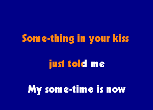 Some-thing in your kiss

just told me

My some-timc is now