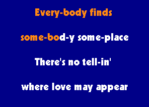 Every-body finds

some-bod-y some-place

There's no tell-in'

whete love may appear