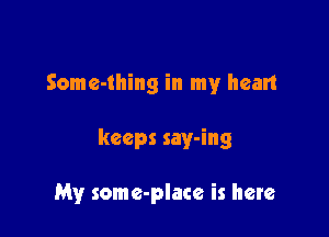 Some-thing in my heart

keeps say-ing

My some-place is here