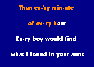 Then ev-W min-ute

of cv-W hour

Ev-ry boy would find

what I found in your arms