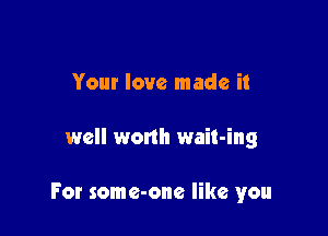 Your love made it

well worth wait-ing

For some-one like you