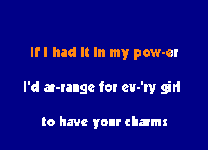 If I had it in my pow-er

I'd ar-range for eery girl

to have your charms