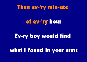 Then ev-W min-ute

of cv-W hour

Ev-ry boy would find

what I found in your arms