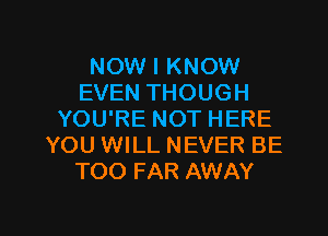 NOW I KNOW
EVEN THOUGH
YOU'RE NOT HERE
YOU WILL NEVER BE
TOO FAR AWAY

g