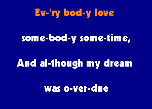 Ev-'ry bod-y love

some-bod-y some-time,

And al-though my dream

was o-ver-due