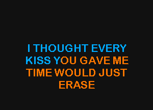 I THOUGHT EVERY

KISS YOU GAVE ME
TIME WOULD JUST
ERASE