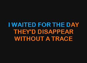 l WAITED FOR THE DAY
THEY'D DISAPPEAR
WITHOUT A TRACE