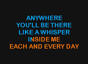 ANYWHERE
YOU'LL BETHERE
LIKEAWHISPER
INSIDEME
EACH AND EVERY DAY