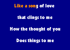 Like a song of love

that clings to me

How the thought of you

Does things to me