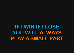 IF I WIN IF I LOSE
YOU WILL ALWAYS
PLAY A SMALL PART
