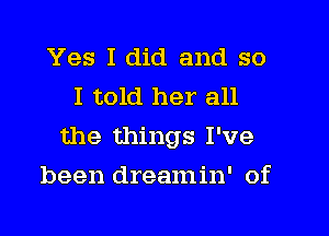 Yes I did and so
I told her all

the things I've

been dreamin' of