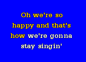 Oh we're so
happy and that's

how we're gonna

stay singin'