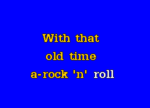 With that
old time

a-rock 'n' roll
