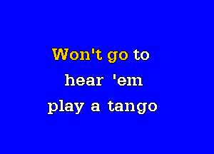 Won't go to
hear 'em

play a tango
