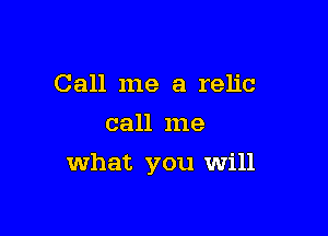 Call me a relic
call me

what you will