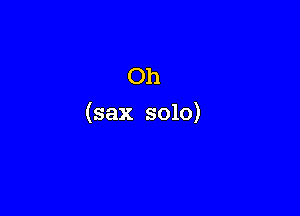 Oh
(sax solo)