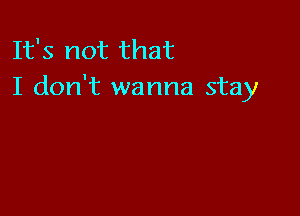 It's not that
I don't wanna stay