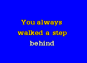 You always

walked a step
be hind