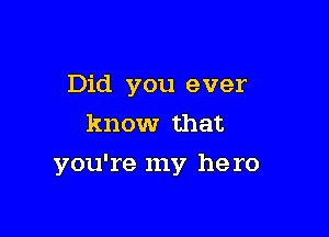 Did you ever
know that

you're my he ro