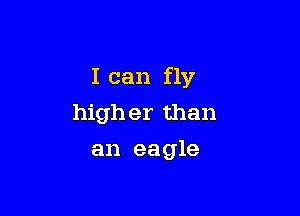 I can fly

high er than
an eagle