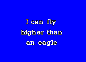 I can fly

high er than
an eagle