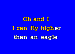 Oh and I

I can fly higher

than an eagle