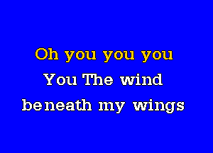 Oh you you you
You The Wind

be neath my wings
