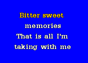 Bitter sweet
memories
That is all I'm

taking with me