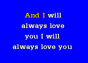 And I will
always love
you I Will

always love you