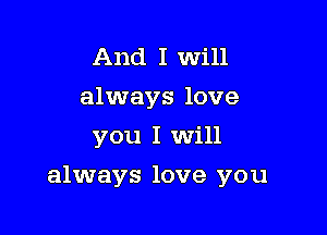 And I will
always love
you I Will

always love you