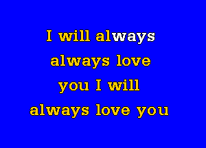I will always
always love
you I Will

always love you