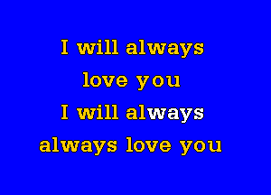 I will always
love you
I Will always

always love you