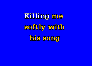 Killing me

softly With

his song