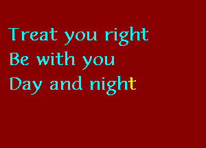 Treat you right
Be with you

Day and night