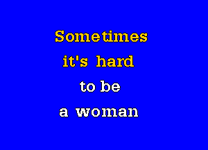 Sometimes
it's hard

to be
a woman