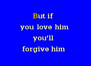 But if
you love him

you'll
forgive him