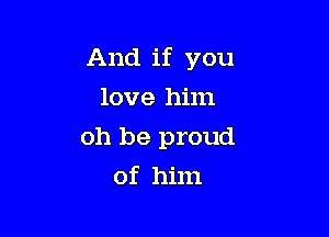 And if you
love him

oh be proud

of him