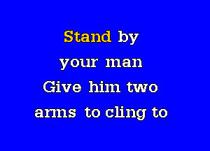 Stand by
your man
Give him two

anns to cling to