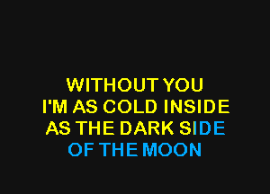 WITHOUT YOU

I'M AS COLD INSIDE
AS THE DARK SIDE
OF THEMOON